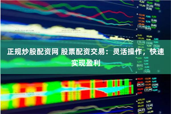 正规炒股配资网 股票配资交易：灵活操作，快速实现盈利