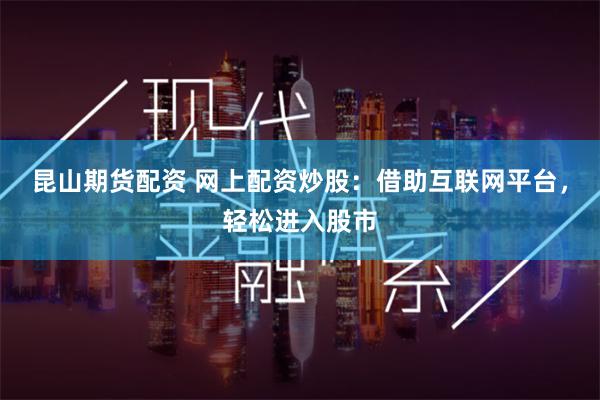 昆山期货配资 网上配资炒股：借助互联网平台，轻松进入股市