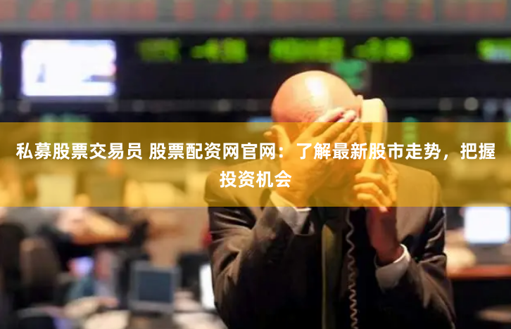 私募股票交易员 股票配资网官网：了解最新股市走势，把握投资机会