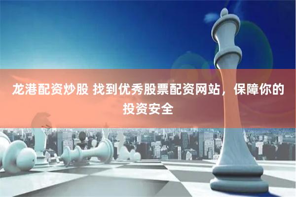 龙港配资炒股 找到优秀股票配资网站，保障你的投资安全