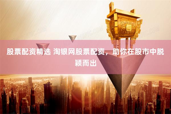 股票配资精选 淘银网股票配资，助你在股市中脱颖而出