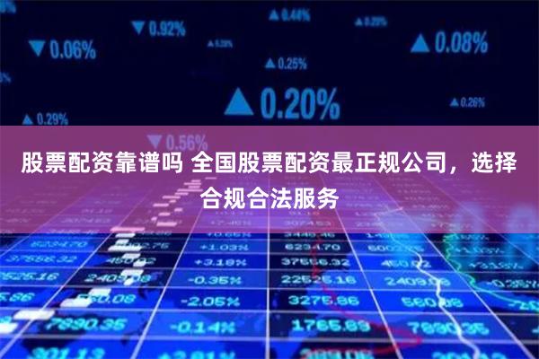 股票配资靠谱吗 全国股票配资最正规公司，选择合规合法服务