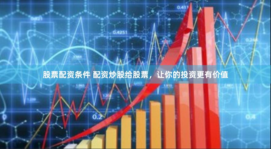 股票配资条件 配资炒股给股票，让你的投资更有价值