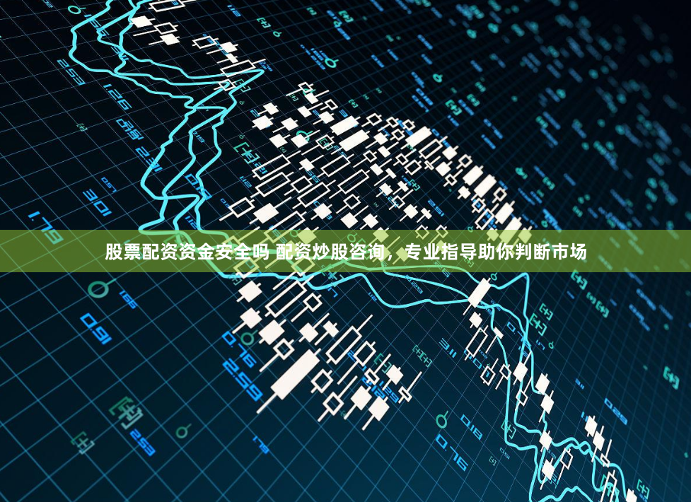 股票配资资金安全吗 配资炒股咨询，专业指导助你判断市场
