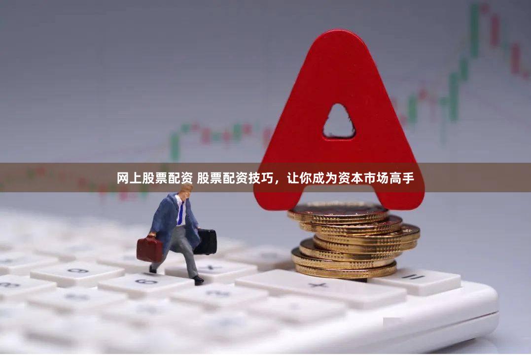 网上股票配资 股票配资技巧，让你成为资本市场高手