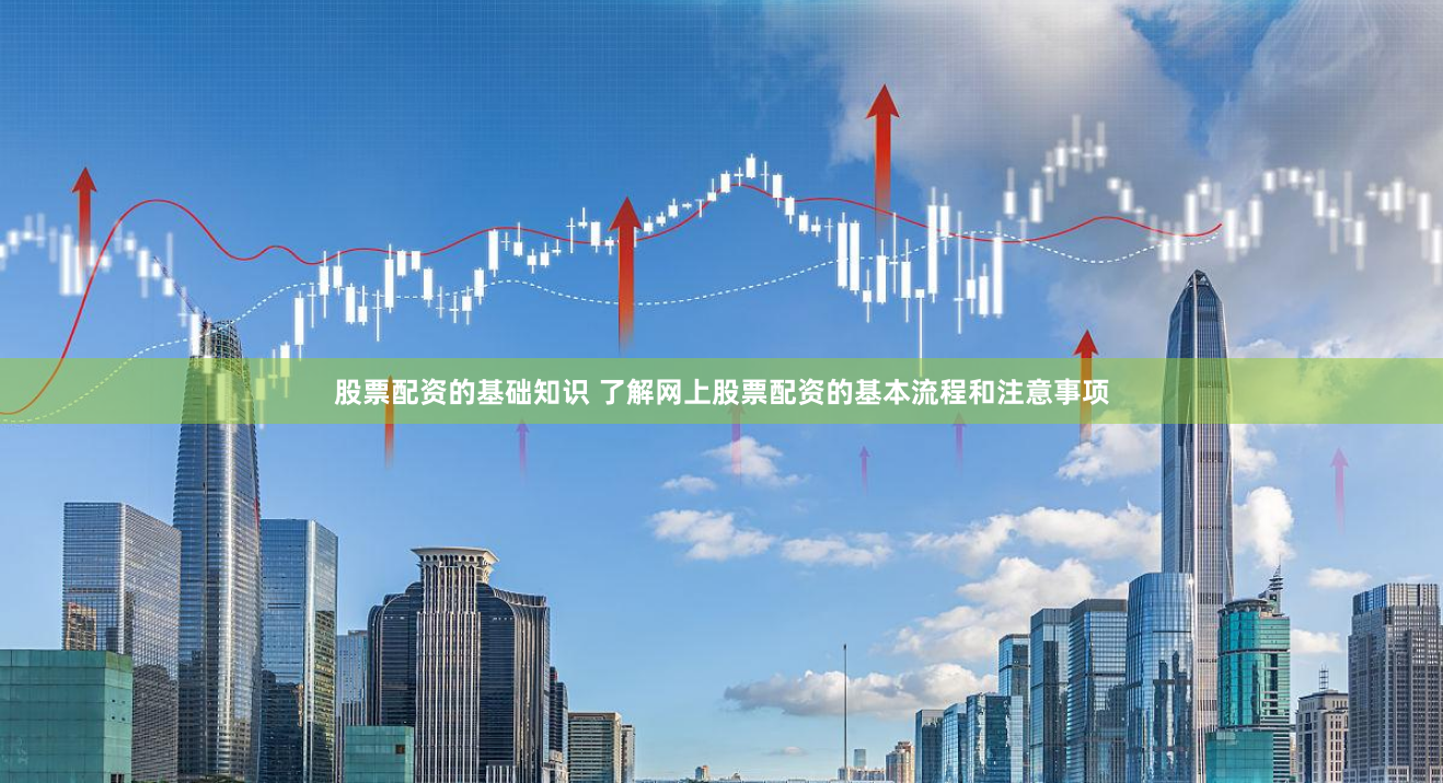 股票配资的基础知识 了解网上股票配资的基本流程和注意事项
