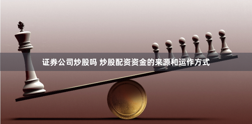 证券公司炒股吗 炒股配资资金的来源和运作方式