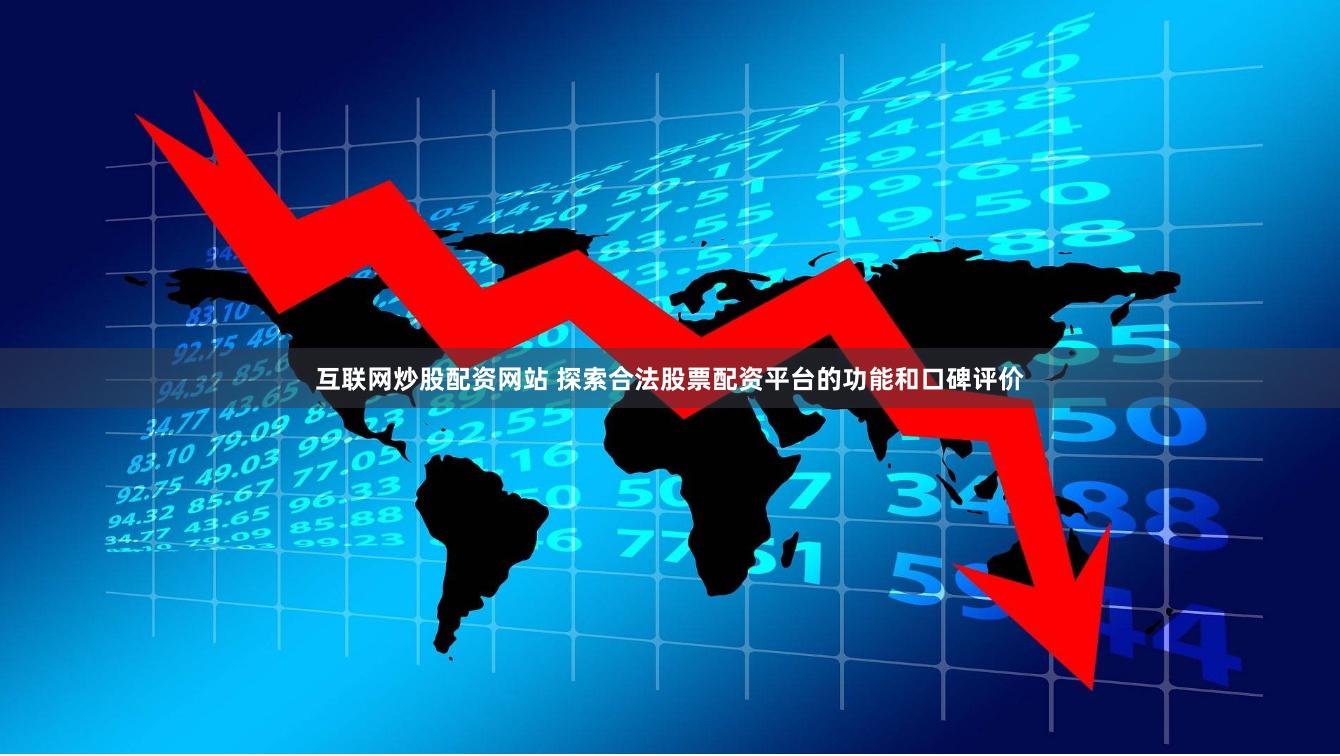 互联网炒股配资网站 探索合法股票配资平台的功能和口碑评价