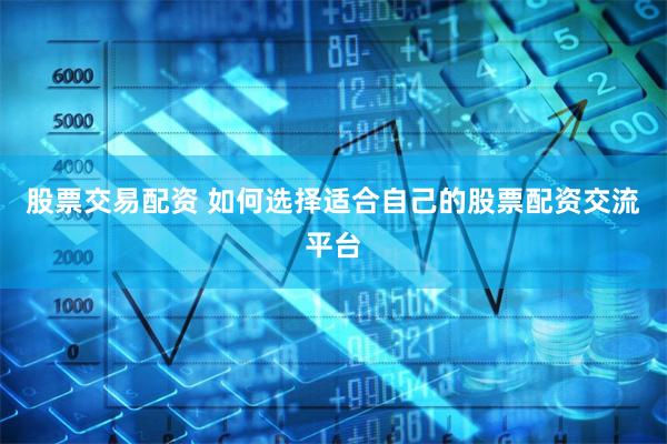 股票交易配资 如何选择适合自己的股票配资交流平台