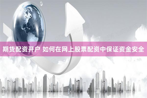 期货配资开户 如何在网上股票配资中保证资金安全
