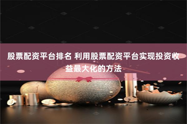 股票配资平台排名 利用股票配资平台实现投资收益最大化的方法
