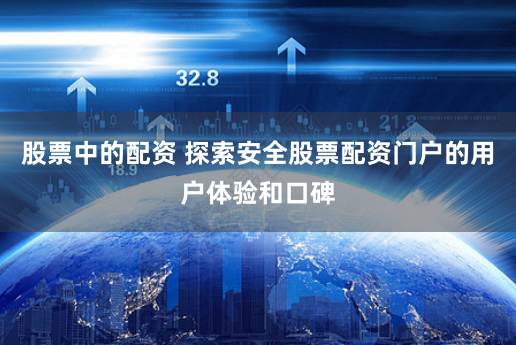 股票中的配资 探索安全股票配资门户的用户体验和口碑