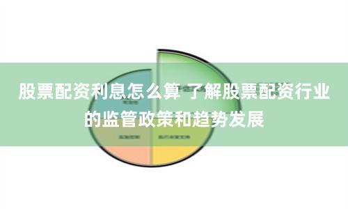 股票配资利息怎么算 了解股票配资行业的监管政策和趋势发展