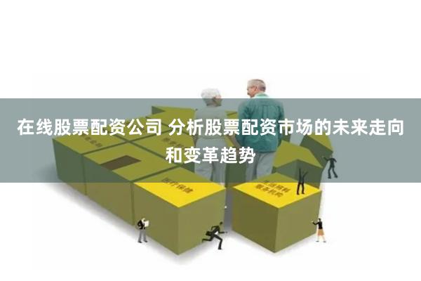 在线股票配资公司 分析股票配资市场的未来走向和变革趋势