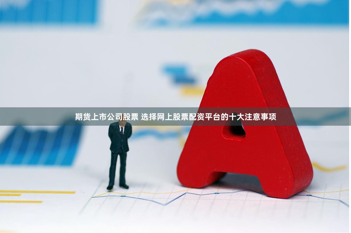 期货上市公司股票 选择网上股票配资平台的十大注意事项