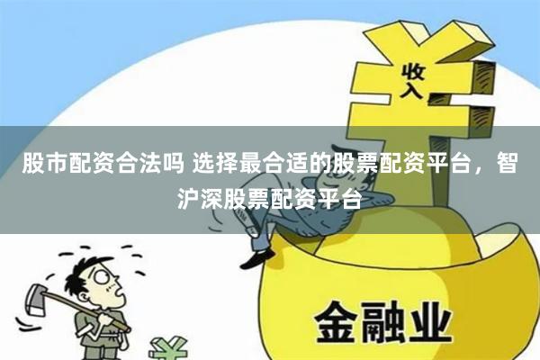 股市配资合法吗 选择最合适的股票配资平台，智沪深股票配资平台