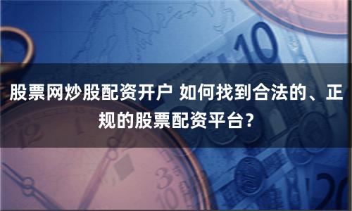 股票网炒股配资开户 如何找到合法的、正规的股票配资平台？
