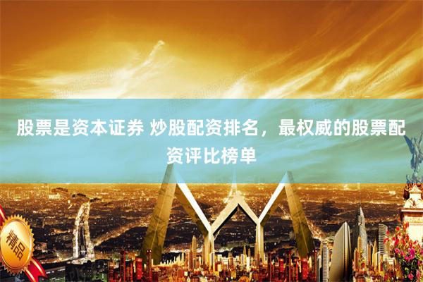 股票是资本证券 炒股配资排名，最权威的股票配资评比榜单