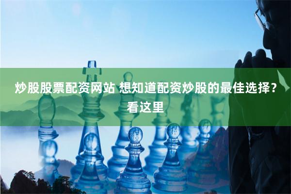 炒股股票配资网站 想知道配资炒股的最佳选择？看这里