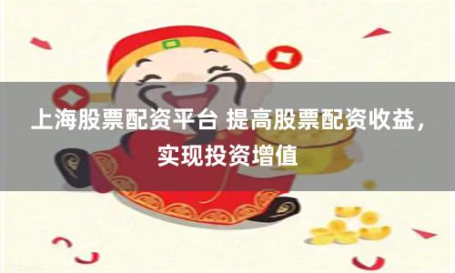 上海股票配资平台 提高股票配资收益，实现投资增值