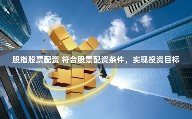 股指股票配资 符合股票配资条件，实现投资目标