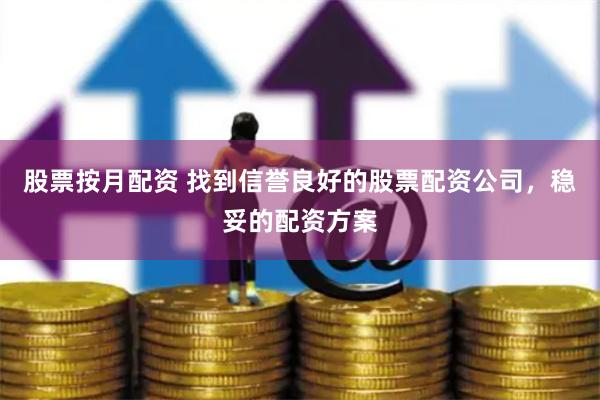 股票按月配资 找到信誉良好的股票配资公司，稳妥的配资方案