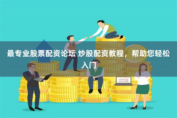 最专业股票配资论坛 炒股配资教程，帮助您轻松入门