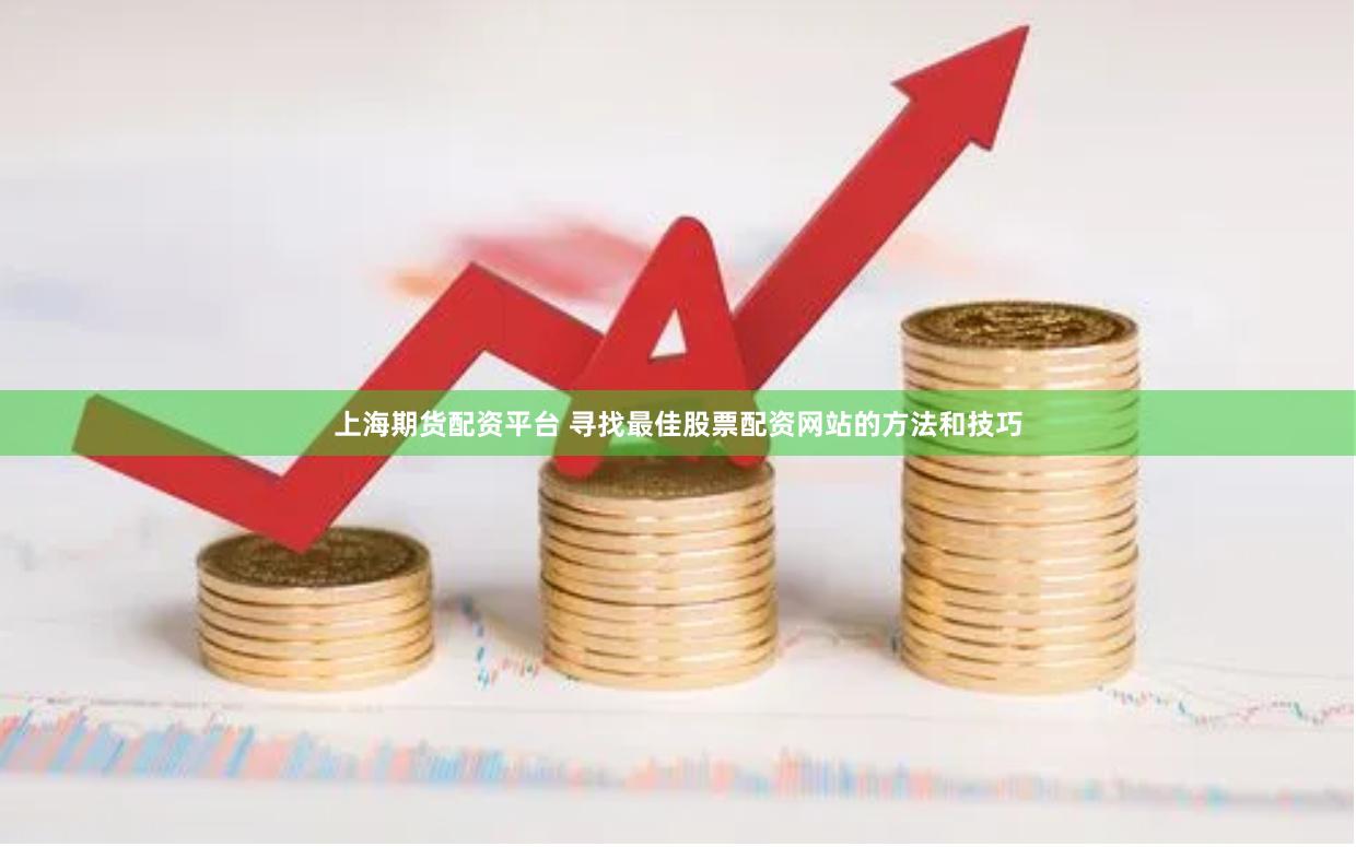 上海期货配资平台 寻找最佳股票配资网站的方法和技巧
