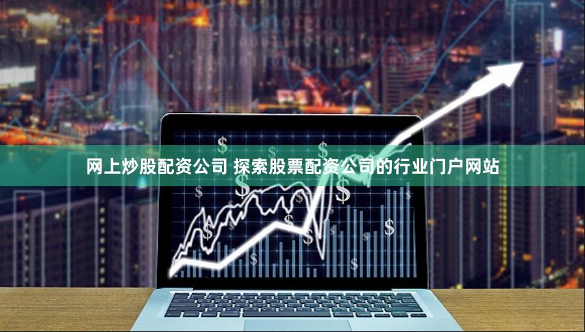 网上炒股配资公司 探索股票配资公司的行业门户网站