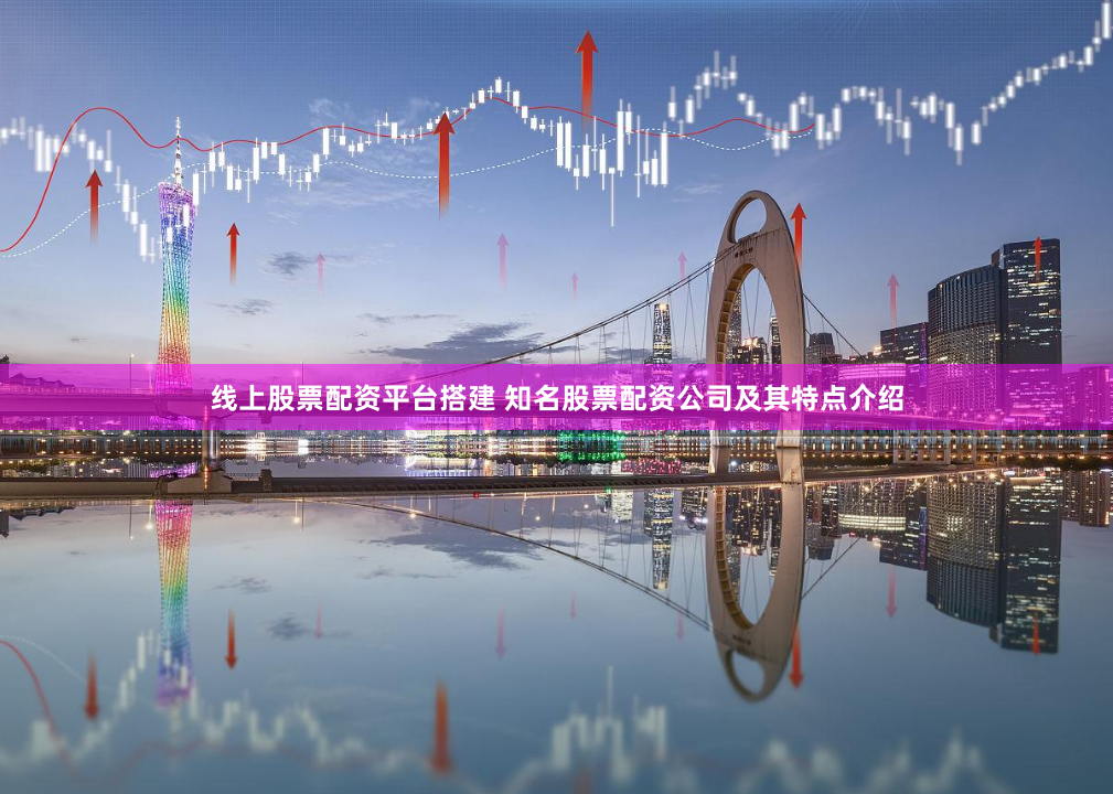 线上股票配资平台搭建 知名股票配资公司及其特点介绍