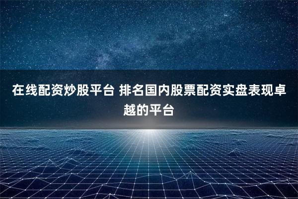 在线配资炒股平台 排名国内股票配资实盘表现卓越的平台