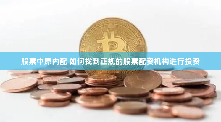 股票中原内配 如何找到正规的股票配资机构进行投资