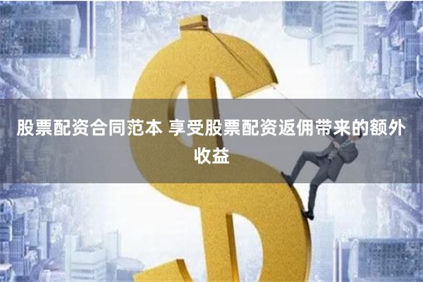 股票配资合同范本 享受股票配资返佣带来的额外收益