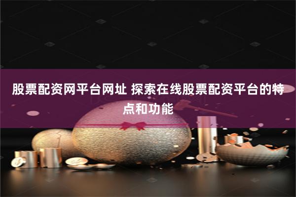 股票配资网平台网址 探索在线股票配资平台的特点和功能