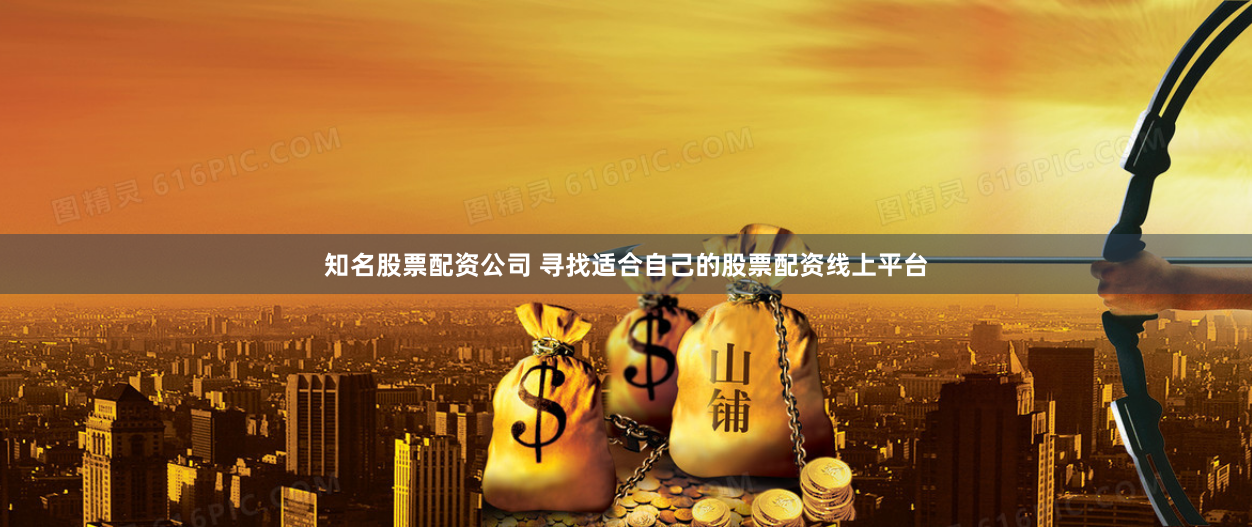 知名股票配资公司 寻找适合自己的股票配资线上平台