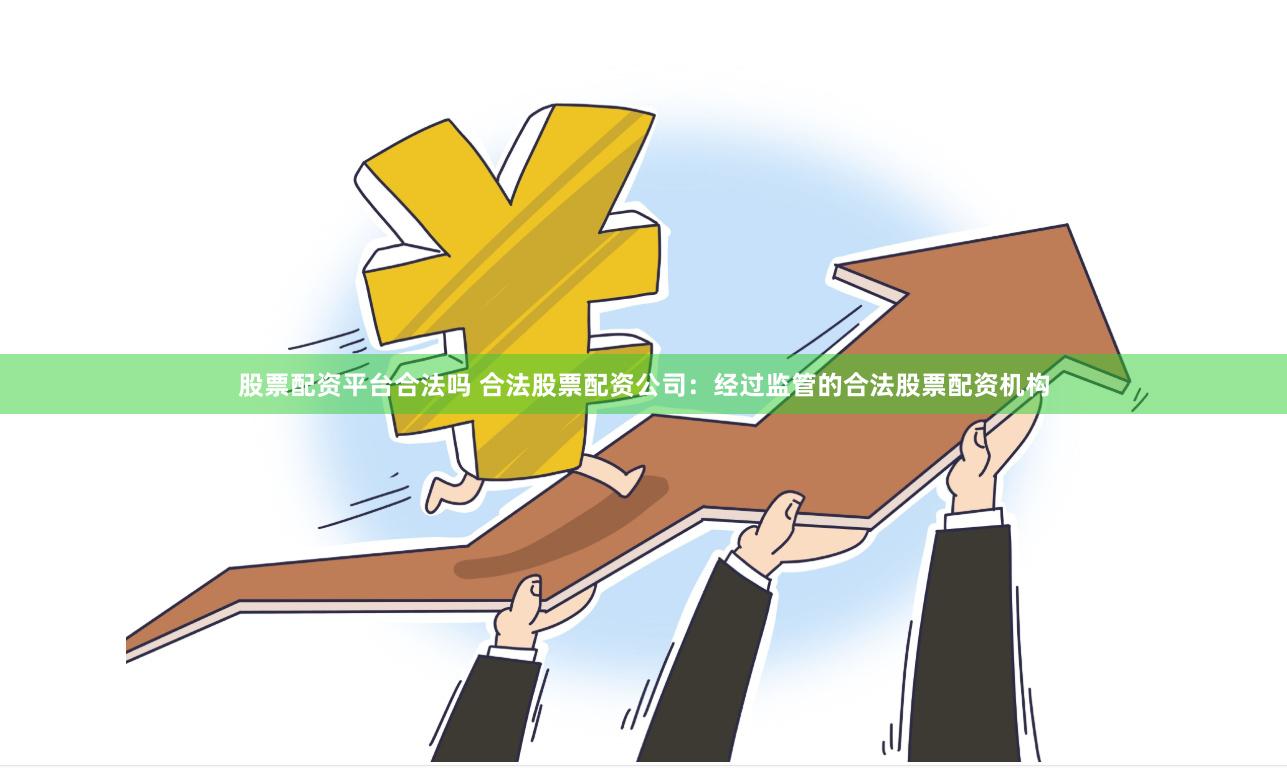 股票配资平台合法吗 合法股票配资公司：经过监管的合法股票配资机构
