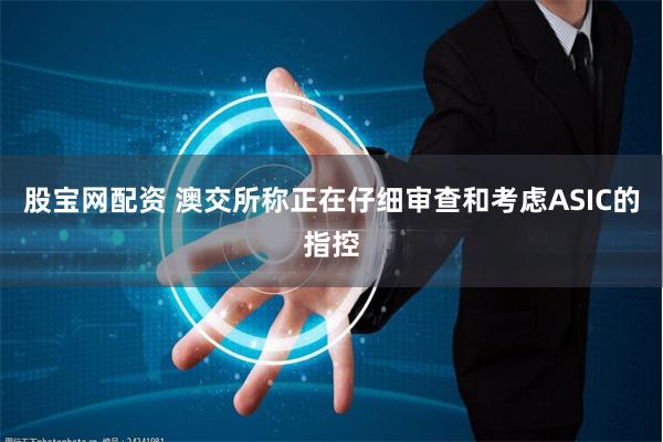 股宝网配资 澳交所称正在仔细审查和考虑ASIC的指控
