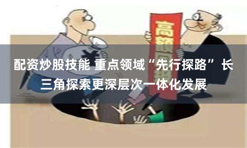 配资炒股技能 重点领域“先行探路” 长三角探索更深层次一体化发展