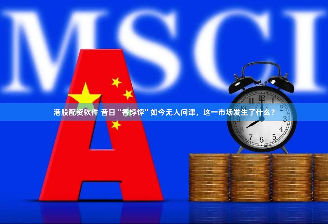 港股配资软件 昔日“香饽饽”如今无人问津，这一市场发生了什么？
