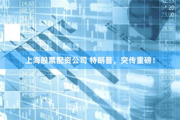 上海股票配资公司 特朗普，突传重磅！