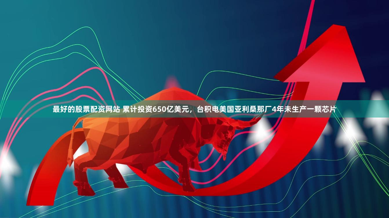 最好的股票配资网站 累计投资650亿美元，台积电美国亚利桑那厂4年未生产一颗芯片