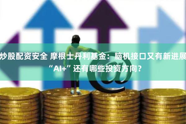 炒股配资安全 摩根士丹利基金：脑机接口又有新进展 “AI+”还有哪些投资方向？