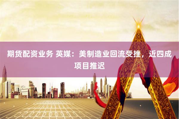 期货配资业务 英媒：美制造业回流受挫，近四成项目推迟