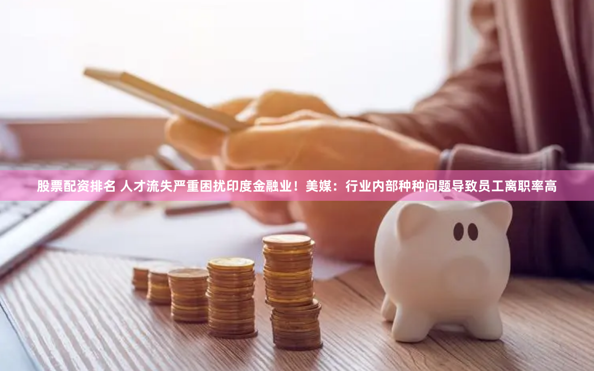 股票配资排名 人才流失严重困扰印度金融业！美媒：行业内部种种问题导致员工离职率高