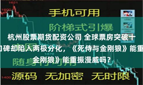 杭州股票期货配资公司 全球票房突破十亿美元，口碑却陷入两极分化，《死侍与金刚狼》能重振漫威吗？