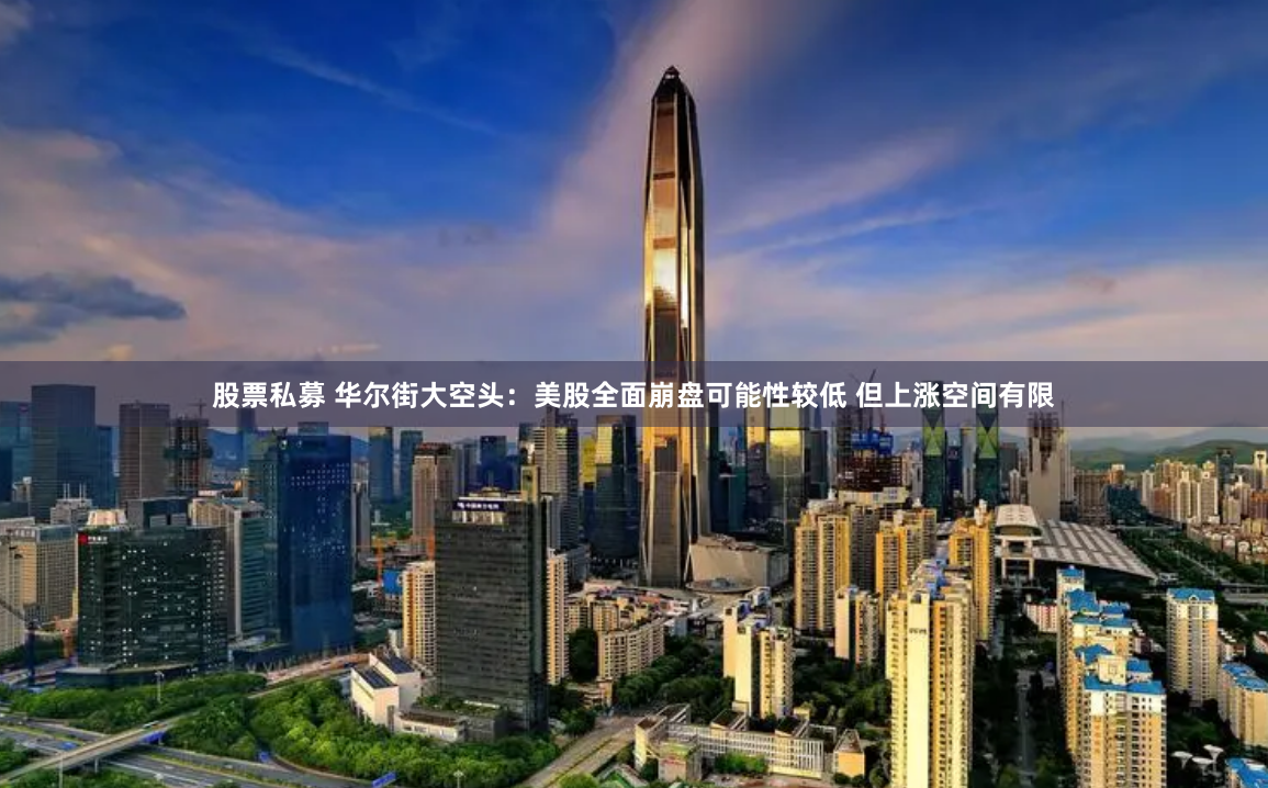股票私募 华尔街大空头：美股全面崩盘可能性较低 但上涨空间有限
