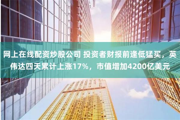 网上在线配资炒股公司 投资者财报前逢低猛买，英伟达四天累计上涨17%，市值增加4200亿美元