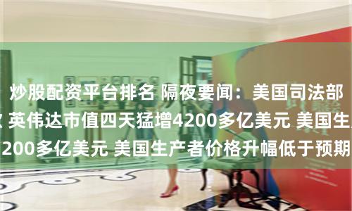 炒股配资平台排名 隔夜要闻：美国司法部考虑推动分拆谷歌 英伟达市值四天猛增4200多亿美元 美国生产者价格升幅低于预期