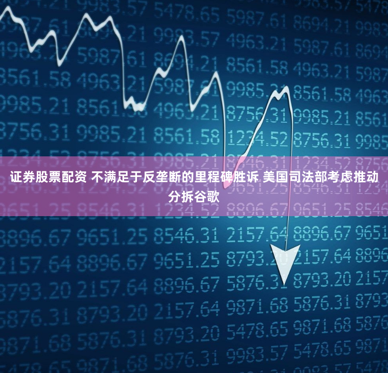 证券股票配资 不满足于反垄断的里程碑胜诉 美国司法部考虑推动分拆谷歌