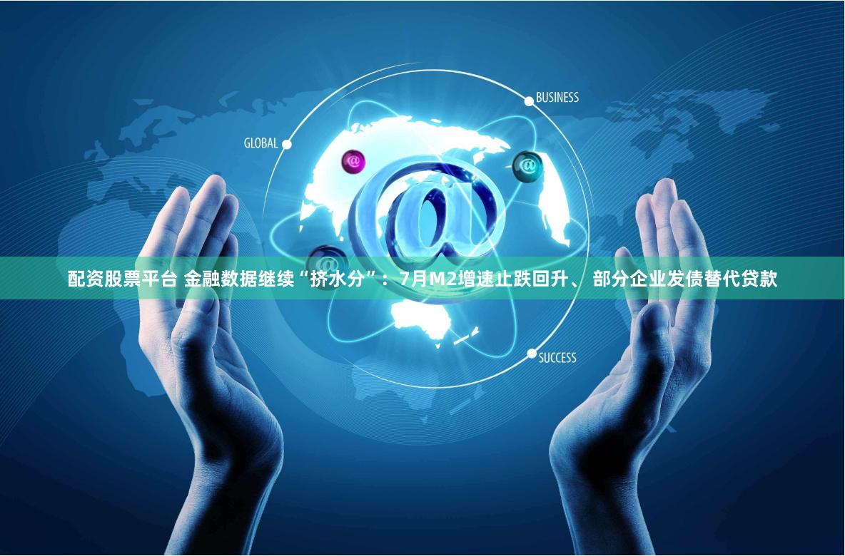 配资股票平台 金融数据继续“挤水分”：7月M2增速止跌回升、 部分企业发债替代贷款